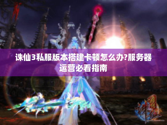 诛仙3私服版本搭建卡顿怎么办?服务器运营必看指南 诛仙3私服版本搭建卡顿怎么办?服务器运营必看指南