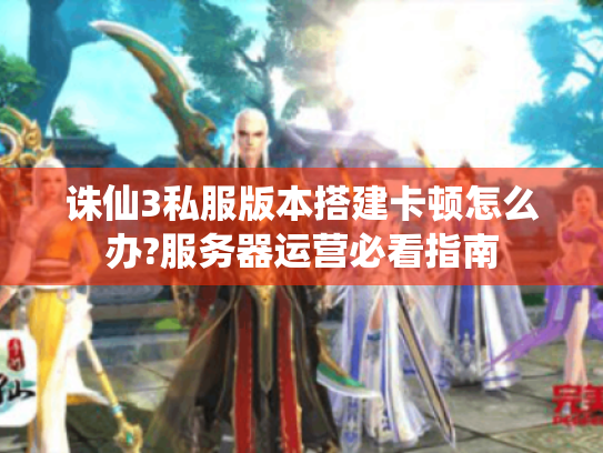 诛仙3私服版本搭建卡顿怎么办?服务器运营必看指南 诛仙3私服版本搭建卡顿怎么办?服务器运营必看指南