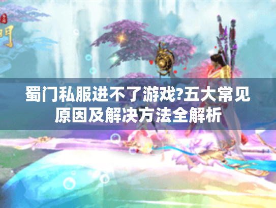 蜀门私服进不了游戏?五大常见原因及解决方法全解析 蜀门私服进不了游戏?五大常见原因及解决方法全解析