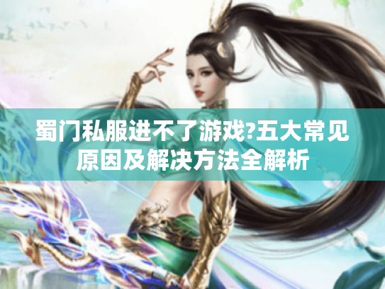 蜀门私服进不了游戏?五大常见原因及解决方法全解析 蜀门私服进不了游戏?五大常见原因及解决方法全解析