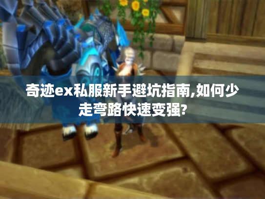 奇迹ex私服新手避坑指南,如何少走弯路快速变强? 奇迹ex私服新手避坑指南,如何少走弯路快速变强?