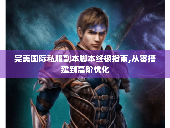 完美国际私服副本脚本终极指南,从零搭建到高阶优化 完美国际私服副本脚本终极指南,从零搭建到高阶优化