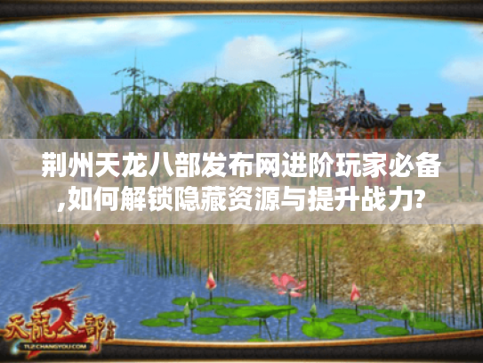 荆州天龙八部发布网进阶玩家必备,如何解锁隐藏资源与提升战力? 荆州天龙八部发布网进阶玩家必备,如何解锁隐藏资源与提升战力?