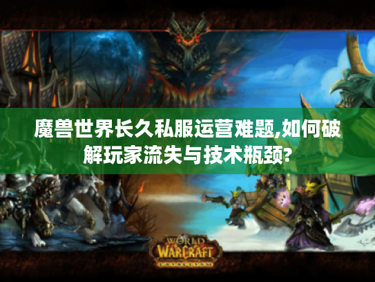 魔兽世界长久私服运营难题,如何破解玩家流失与技术瓶颈? 魔兽世界长久私服运营难题,如何破解玩家流失与技术瓶颈?