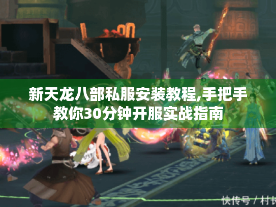 新天龙八部私服安装教程,手把手教你30分钟开服实战指南 新天龙八部私服安装教程,手把手教你30分钟开服实战指南