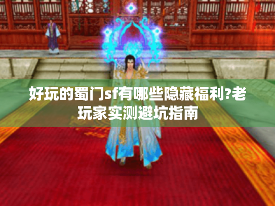 好玩的蜀门sf有哪些隐藏福利?老玩家实测避坑指南 好玩的蜀门sf有哪些隐藏福利?老玩家实测避坑指南