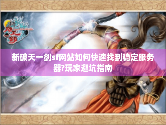 新破天一剑sf网站如何快速找到稳定服务器?玩家避坑指南 新破天一剑sf网站如何快速找到稳定服务器?玩家避坑指南