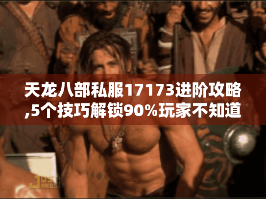 天龙八部私服17173进阶攻略,5个技巧解锁90%玩家不知道的隐藏资源 天龙八部私服17173进阶攻略,5个技巧解锁90%玩家不知道的隐藏资源