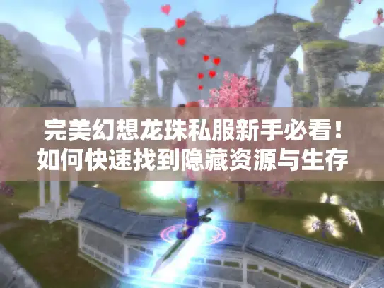 完美幻想龙珠私服新手必看！如何快速找到隐藏资源与生存指南