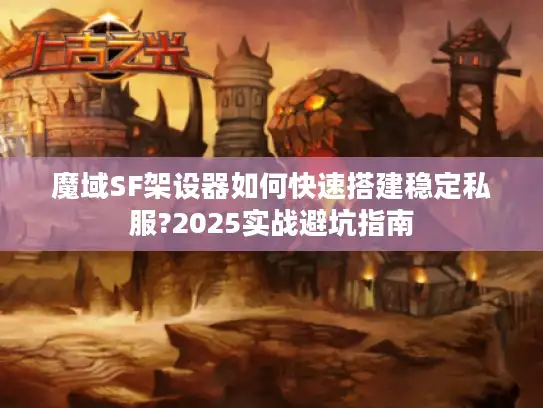魔域SF架设器如何快速搭建稳定私服?2025实战避坑指南