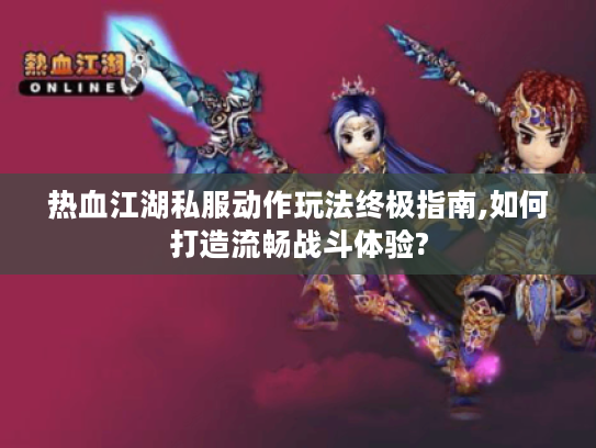 热血江湖私服动作玩法终极指南,如何打造流畅战斗体验? 热血江湖私服动作玩法终极指南,如何打造流畅战斗体验?