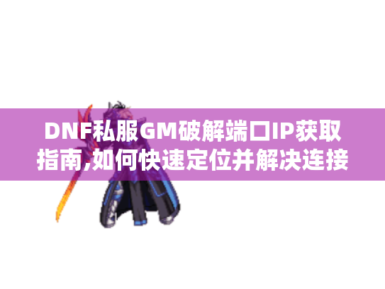 DNF私服GM破解端口IP获取指南,如何快速定位并解决连接问题? DNF私服GM破解端口IP获取指南,如何快速定位并解决连接问题?
