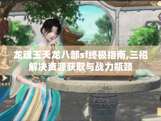 龙魂玉天龙八部sf终极指南,三招解决资源获取与战力瓶颈 龙魂玉天龙八部sf终极指南,三招解决资源获取与战力瓶颈