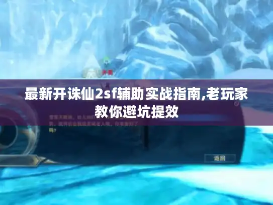 最新开诛仙2sf辅助实战指南,老玩家教你避坑提效