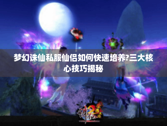 梦幻诛仙私服仙侣如何快速培养?三大核心技巧揭秘 梦幻诛仙私服仙侣如何快速培养?三大核心技巧揭秘