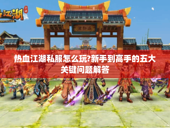 热血江湖私服怎么玩?新手到高手的五大关键问题解答 热血江湖私服怎么玩?新手到高手的五大关键问题解答