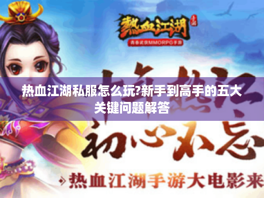 热血江湖私服怎么玩?新手到高手的五大关键问题解答 热血江湖私服怎么玩?新手到高手的五大关键问题解答