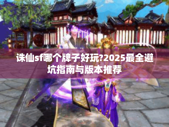 诛仙sf哪个牌子好玩?2025最全避坑指南与版本推荐 诛仙sf哪个牌子好玩?2025最全避坑指南与版本推荐