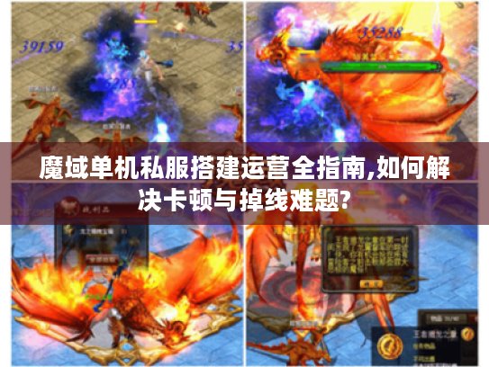 魔域单机私服搭建运营全指南,如何解决卡顿与掉线难题?
