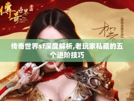 传奇世界sf深度解析,老玩家私藏的五个进阶技巧