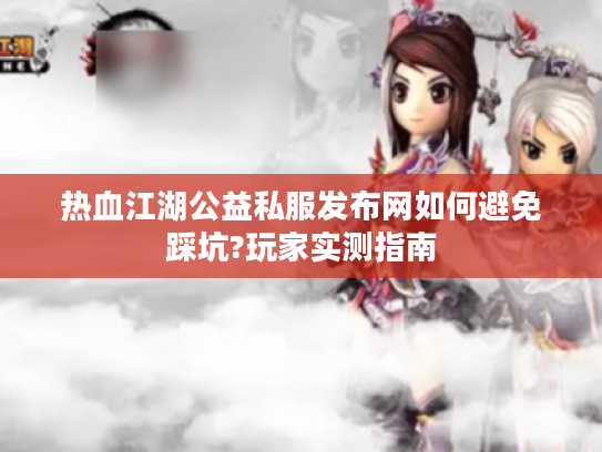 热血江湖公益私服发布网如何避免踩坑?玩家实测指南