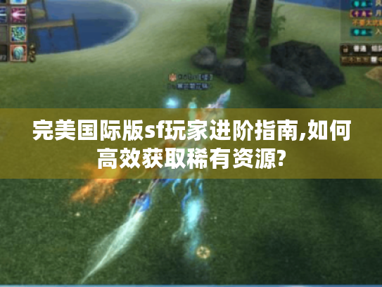 完美国际版sf玩家进阶指南,如何高效获取稀有资源? 完美国际版sf玩家进阶指南,如何高效获取稀有资源?