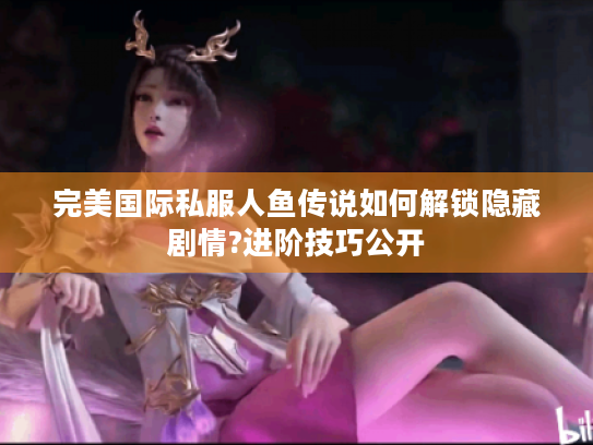 完美国际私服人鱼传说如何解锁隐藏剧情?进阶技巧公开