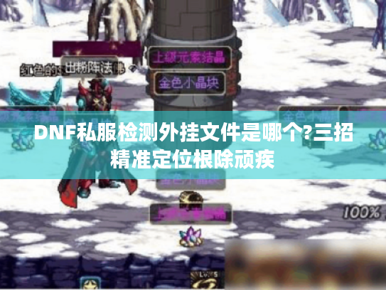 DNF私服检测外挂文件是哪个?三招精准定位根除顽疾 DNF私服检测外挂文件是哪个?三招精准定位根除顽疾