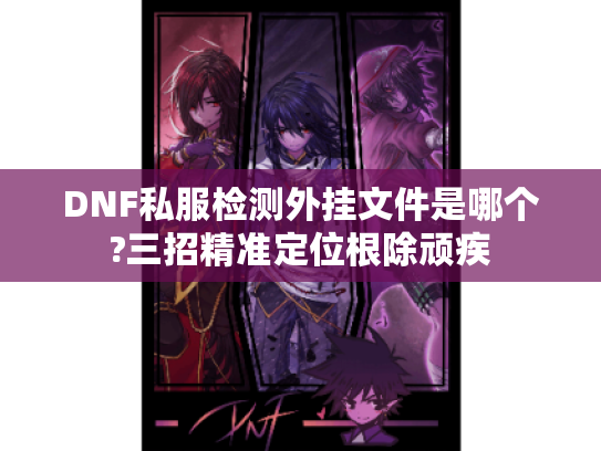DNF私服检测外挂文件是哪个?三招精准定位根除顽疾 DNF私服检测外挂文件是哪个?三招精准定位根除顽疾
