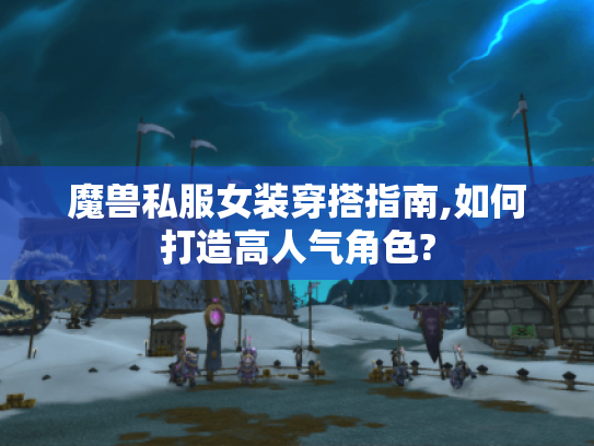 魔兽私服女装穿搭指南,如何打造高人气角色? 魔兽私服女装穿搭指南,如何打造高人气角色?