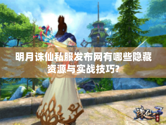 明月诛仙私服发布网有哪些隐藏资源与实战技巧?