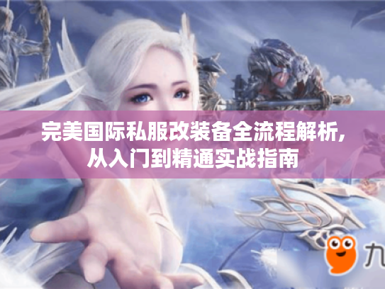 完美国际私服改装备全流程解析,从入门到精通实战指南