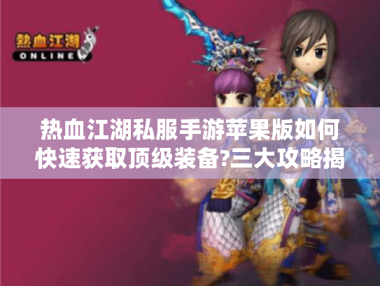 热血江湖私服手游苹果版如何快速获取顶级装备?三大攻略揭秘
