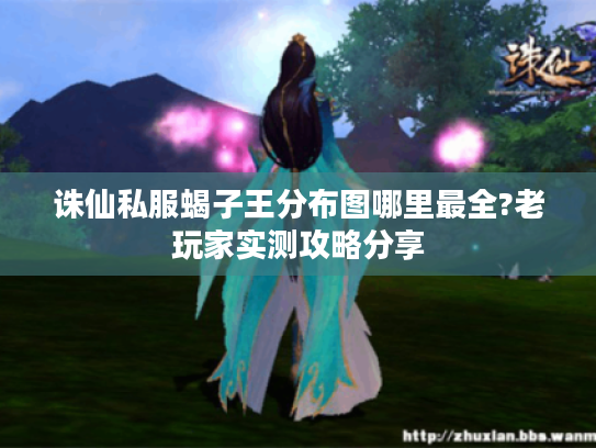 诛仙私服蝎子王分布图哪里最全?老玩家实测攻略分享 诛仙私服蝎子王分布图哪里最全?老玩家实测攻略分享