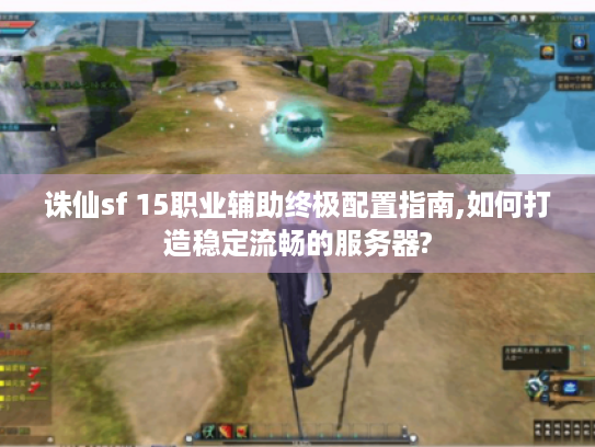 诛仙sf 15职业辅助终极配置指南,如何打造稳定流畅的服务器? 诛仙sf 15职业辅助终极配置指南,如何打造稳定流畅的服务器?