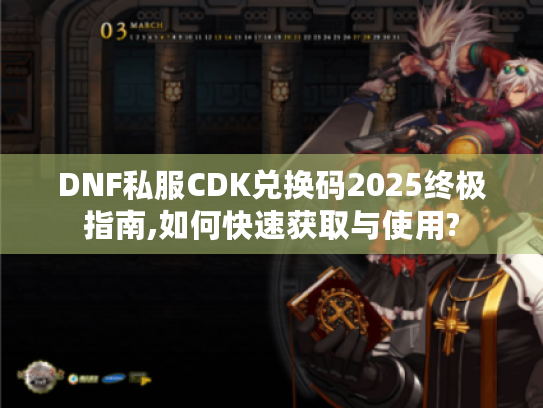 DNF私服CDK兑换码2025终极指南,如何快速获取与使用?