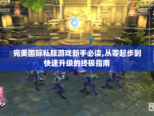 完美国际私服游戏新手必读,从零起步到快速升级的终极指南 完美国际私服游戏新手必读,从零起步到快速升级的终极指南