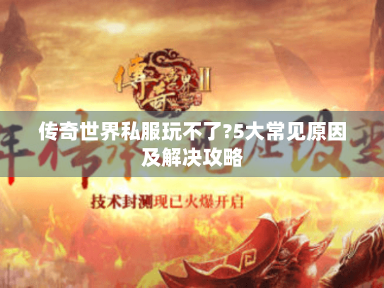 传奇世界私服玩不了?5大常见原因及解决攻略 传奇世界私服玩不了?5大常见原因及解决攻略