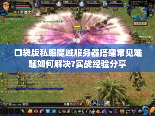 口袋版私服魔域服务器搭建常见难题如何解决?实战经验分享