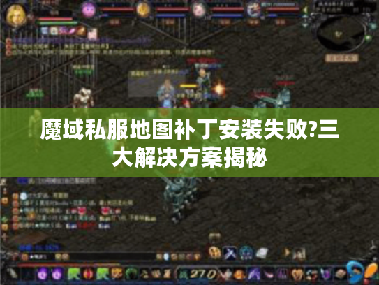 魔域私服地图补丁安装失败?三大解决方案揭秘 魔域私服地图补丁安装失败?三大解决方案揭秘