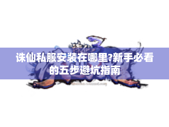 诛仙私服安装在哪里?新手必看的五步避坑指南 诛仙私服安装在哪里?新手必看的五步避坑指南
