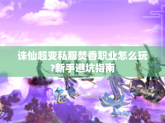 诛仙超变私服焚香职业怎么玩?新手避坑指南 诛仙超变私服焚香职业怎么玩?新手避坑指南