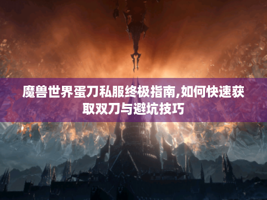 魔兽世界蛋刀私服终极指南,如何快速获取双刀与避坑技巧 魔兽世界蛋刀私服终极指南,如何快速获取双刀与避坑技巧