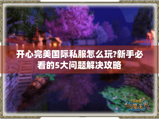 开心完美国际私服怎么玩?新手必看的5大问题解决攻略 开心完美国际私服怎么玩?新手必看的5大问题解决攻略