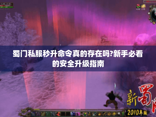 蜀门私服秒升命令真的存在吗?新手必看的安全升级指南 蜀门私服秒升命令真的存在吗?新手必看的安全升级指南