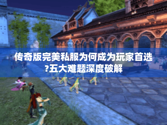 传奇版完美私服为何成为玩家首选?五大难题深度破解