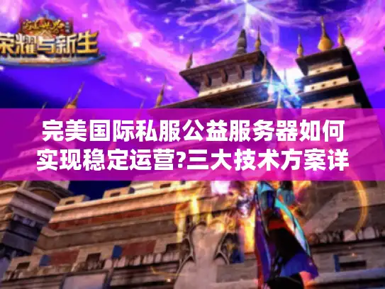 完美国际私服公益服务器如何实现稳定运营?三大技术方案详解