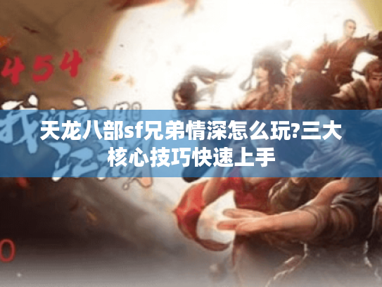 天龙八部sf兄弟情深怎么玩?三大核心技巧快速上手 天龙八部sf兄弟情深怎么玩?三大核心技巧快速上手