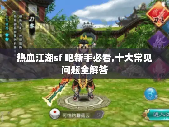 热血江湖sf 吧新手必看,十大常见问题全解答