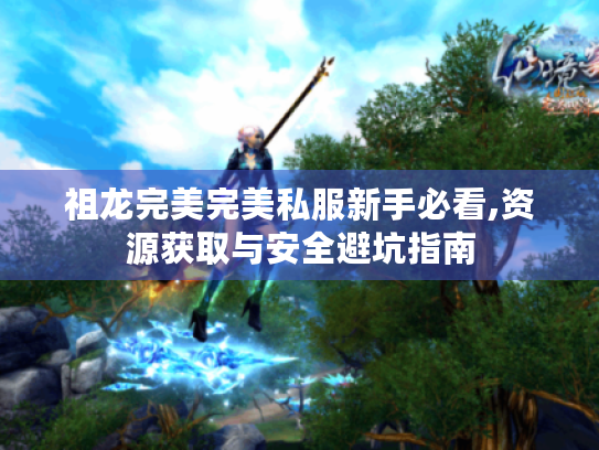 祖龙完美完美私服新手必看,资源获取与安全避坑指南 祖龙完美完美私服新手必看,资源获取与安全避坑指南